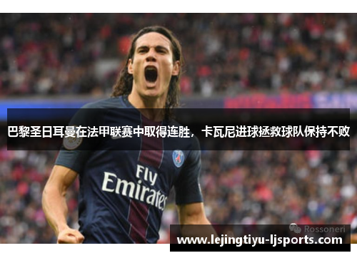 巴黎圣日耳曼在法甲联赛中取得连胜，卡瓦尼进球拯救球队保持不败