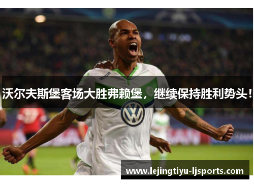 沃尔夫斯堡客场大胜弗赖堡，继续保持胜利势头！