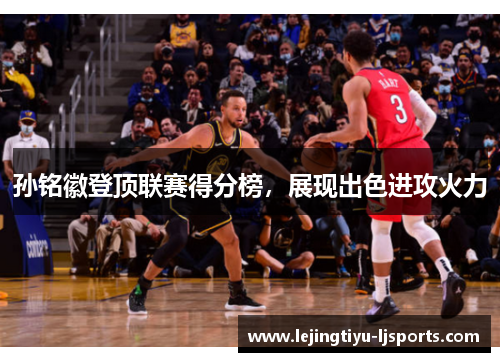 孙铭徽登顶联赛得分榜，展现出色进攻火力