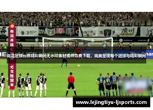 高清足球比赛精彩瞬间无水印素材视频免费下载，完美呈现每个进球与精彩瞬间
