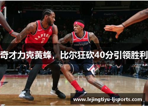 奇才力克黄蜂，比尔狂砍40分引领胜利