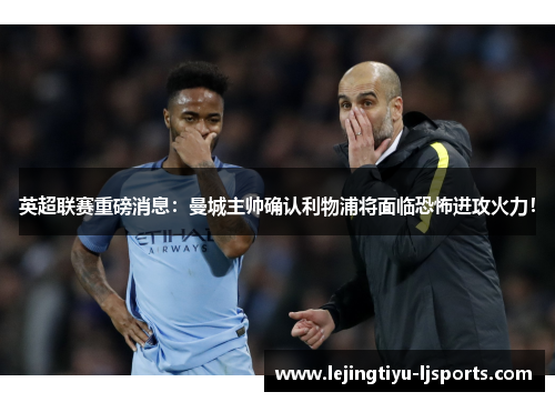 英超联赛重磅消息：曼城主帅确认利物浦将面临恐怖进攻火力！
