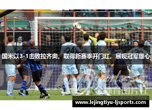 国米以3-1击败拉齐奥，取得新赛季开门红，展现冠军雄心