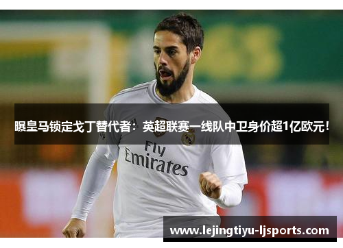 曝皇马锁定戈丁替代者：英超联赛一线队中卫身价超1亿欧元！