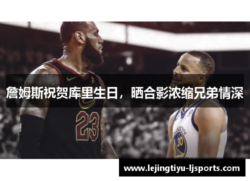 詹姆斯祝贺库里生日，晒合影浓缩兄弟情深