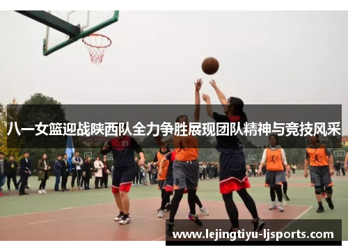 八一女篮迎战陕西队全力争胜展现团队精神与竞技风采