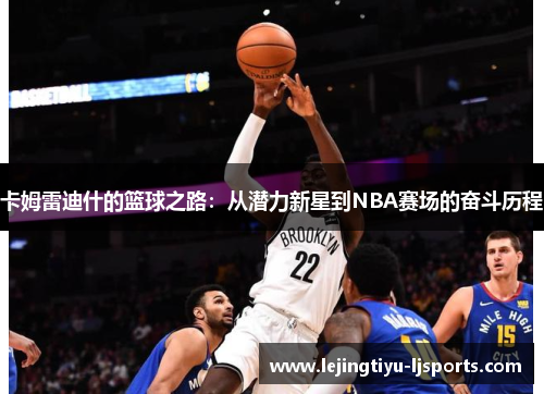 卡姆雷迪什的篮球之路：从潜力新星到NBA赛场的奋斗历程