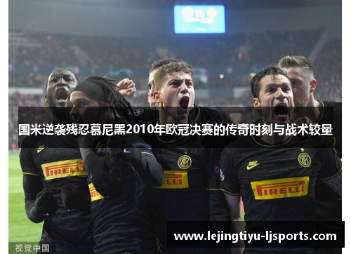 国米逆袭残忍慕尼黑2010年欧冠决赛的传奇时刻与战术较量