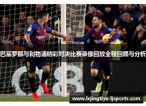 巴塞罗那与利物浦精彩对决比赛录像回放全程回顾与分析