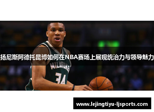 扬尼斯阿德托昆博如何在NBA赛场上展现统治力与领导魅力