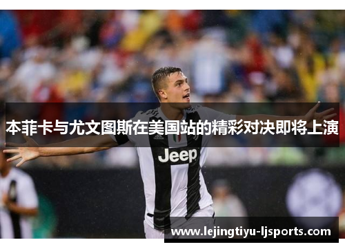 本菲卡与尤文图斯在美国站的精彩对决即将上演