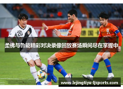 柔佛与鲁能精彩对决录像回放赛场瞬间尽在掌握中