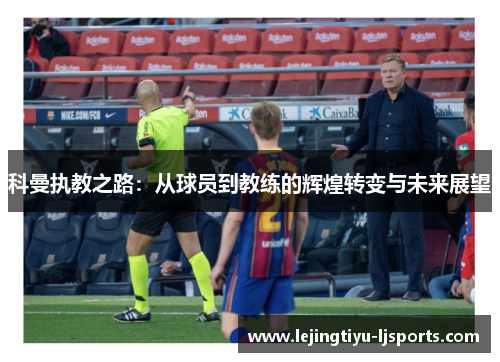 科曼执教之路：从球员到教练的辉煌转变与未来展望