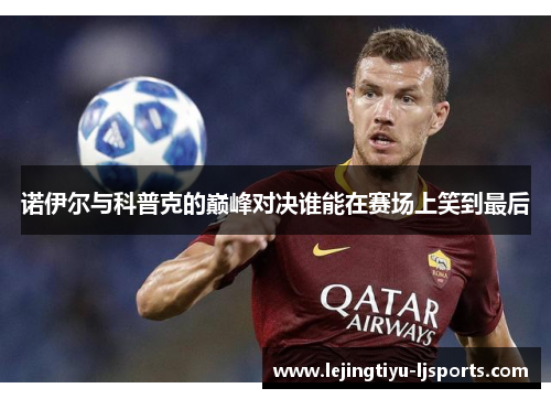 诺伊尔与科普克的巅峰对决谁能在赛场上笑到最后