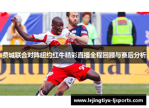费城联合对阵纽约红牛精彩直播全程回顾与赛后分析