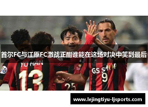 首尔FC与江原FC激战正酣谁能在这场对决中笑到最后