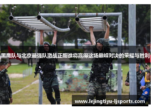 黑鹰队与北京最强队激战正酣谁将赢得这场巅峰对决的荣耀与胜利