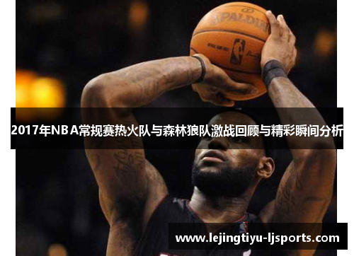2017年NBA常规赛热火队与森林狼队激战回顾与精彩瞬间分析